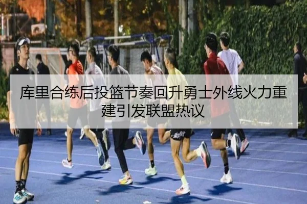 库里合练后投篮节奏回升勇士外线火力重建引发联盟热议